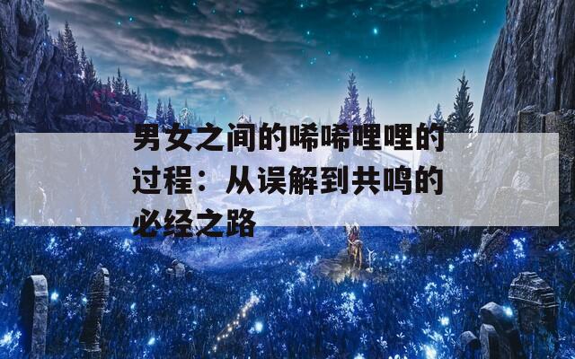 男女之间的唏唏哩哩的过程：从误解到共鸣的必经之路