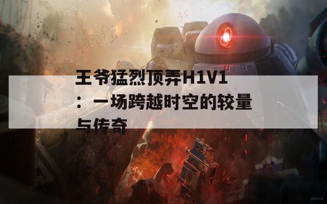 王爷猛烈顶弄H1V1：一场跨越时空的较量与传奇