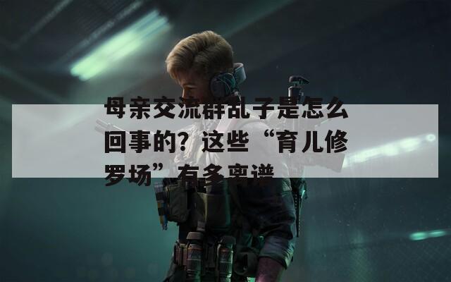 母亲交流群乱子是怎么回事的？这些“育儿修罗场”有多离谱