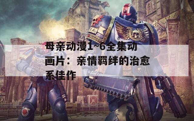 母亲动漫1~6全集动画片：亲情羁绊的治愈系佳作