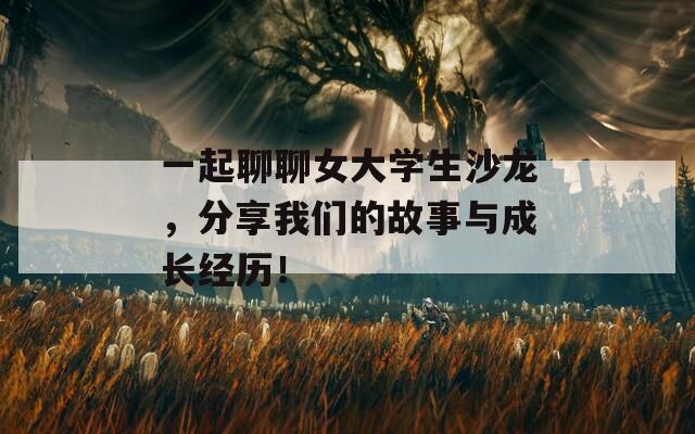 一起聊聊女大学生沙龙，分享我们的故事与成长经历！