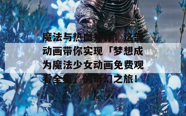 魔法与热血并存！这部动画带你实现「梦想成为魔法少女动画免费观看全集」的奇幻之旅！