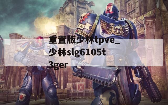 重置版少林tpve_少林slg6105t3ger