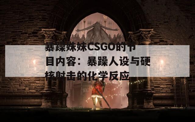 暴躁妹妹CSGO的节目内容：暴躁人设与硬核射击的化学反应