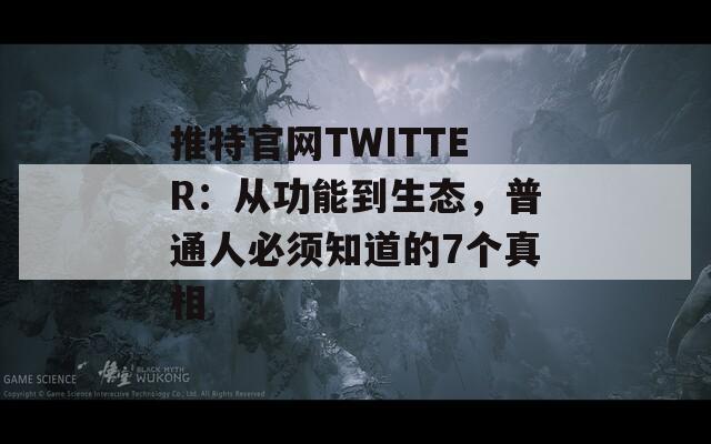推特官网TWITTER：从功能到生态，普通人必须知道的7个真相