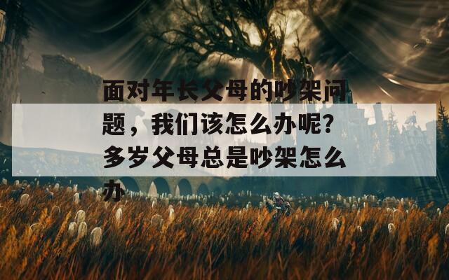 面对年长父母的吵架问题，我们该怎么办呢？多岁父母总是吵架怎么办