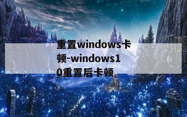 重置windows卡顿-windows10重置后卡顿