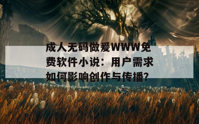 成人无码做爰WWW免费软件小说：用户需求如何影响创作与传播？