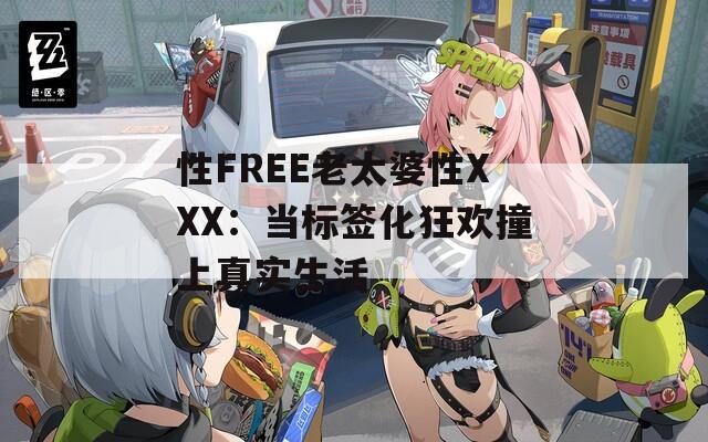 性FREE老太婆性XXX：当标签化狂欢撞上真实生活