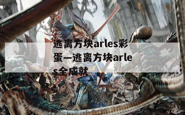 逃离方块arles彩蛋—逃离方块arles全成就