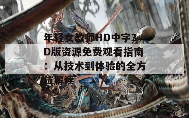 年轻女教师HD中字3D版资源免费观看指南：从技术到体验的全方位解读