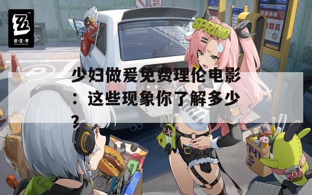 少妇做爰免费理伦电影：这些现象你了解多少？