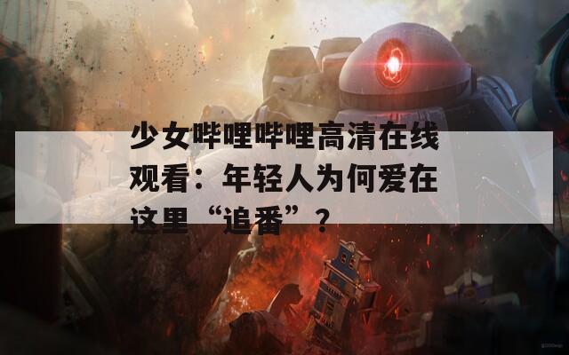 少女哔哩哔哩高清在线观看：年轻人为何爱在这里“追番”？