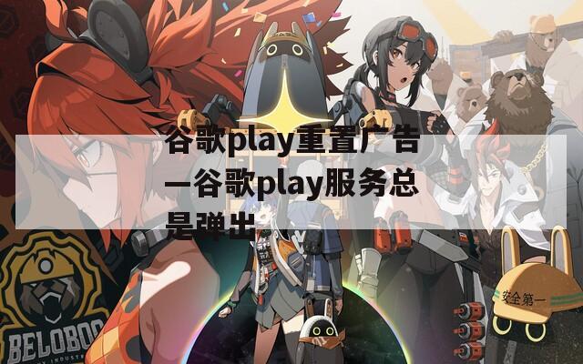 谷歌play重置广告—谷歌play服务总是弹出