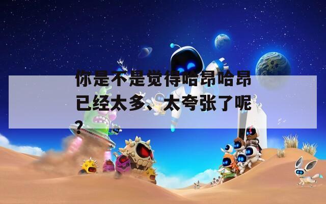 你是不是觉得哈昂哈昂已经太多、太夸张了呢？