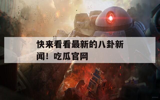 快来看看最新的八卦新闻！吃瓜官网