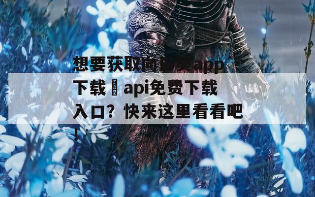 想要获取向日葵app下载汅api免费下载入口？快来这里看看吧！