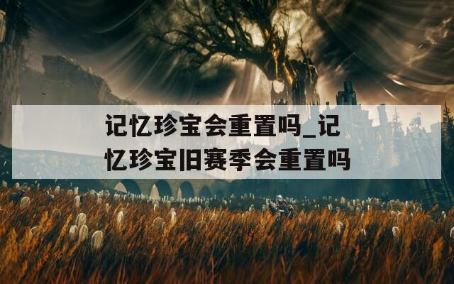 记忆珍宝会重置吗_记忆珍宝旧赛季会重置吗