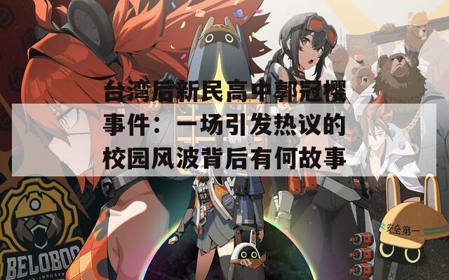 台湾后新民高中郭冠樱事件：一场引发热议的校园风波背后有何故事？