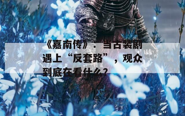 《嘉南传》：当古装剧遇上“反套路”，观众到底在看什么？