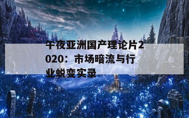 午夜亚洲国产理论片2020：市场暗流与行业蜕变实录