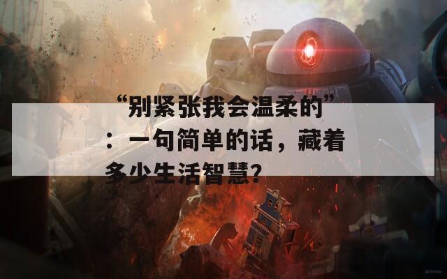 “别紧张我会温柔的”：一句简单的话，藏着多少生活智慧？