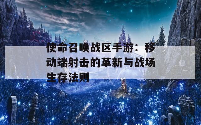 使命召唤战区手游：移动端射击的革新与战场生存法则