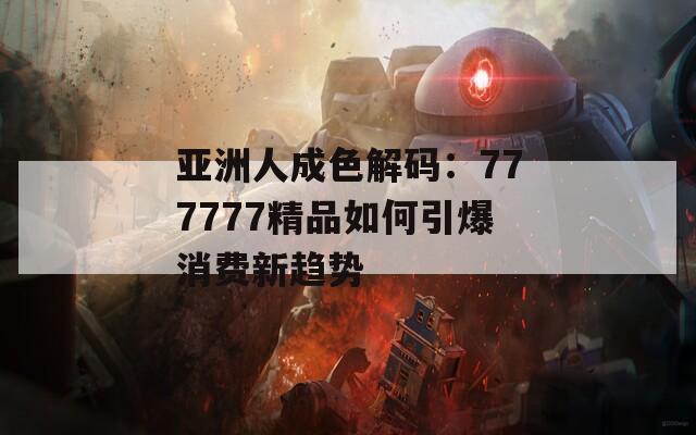 亚洲人成色解码：777777精品如何引爆消费新趋势