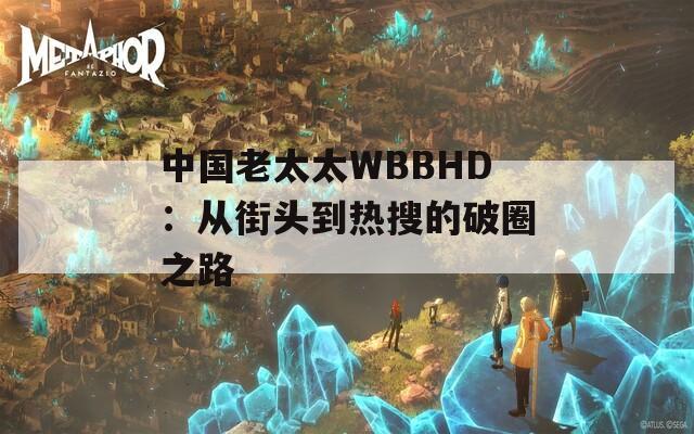 中国老太太WBBHD：从街头到热搜的破圈之路