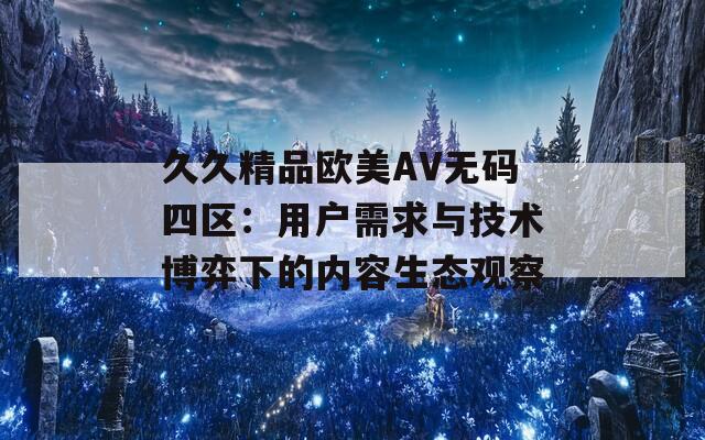 久久精品欧美AV无码四区：用户需求与技术博弈下的内容生态观察