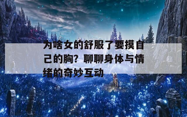 为啥女的舒服了要摸自己的胸？聊聊身体与情绪的奇妙互动