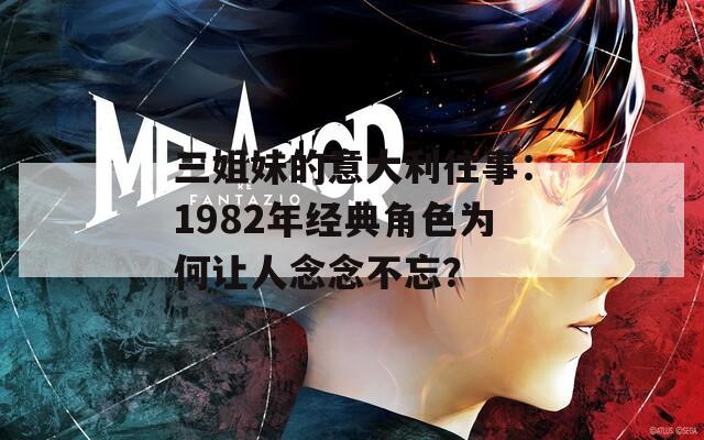 三姐妹的意大利往事：1982年经典角色为何让人念念不忘？