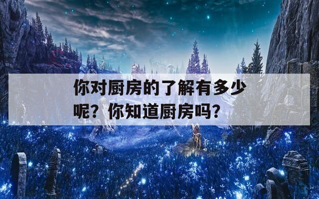 你对厨房的了解有多少呢？你知道厨房吗？