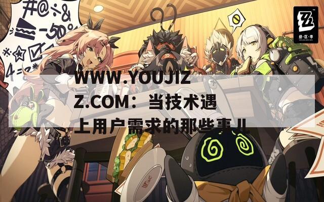 WWW.YOUJIZZ.COM：当技术遇上用户需求的那些事儿