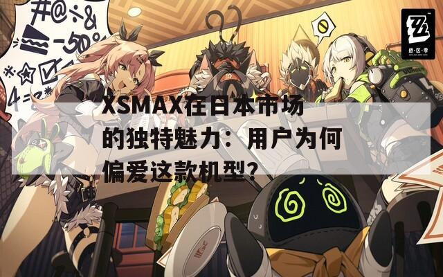 XSMAX在日本市场的独特魅力：用户为何偏爱这款机型？