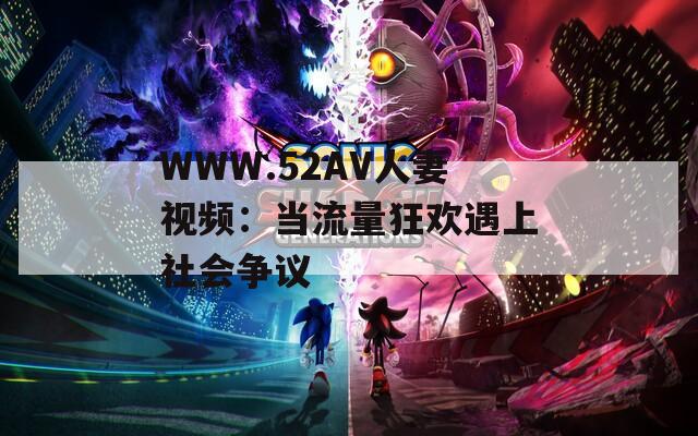 WWW.52AV人妻视频：当流量狂欢遇上社会争议