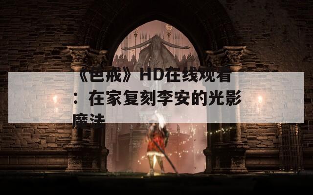 《色戒》HD在线观看：在家复刻李安的光影魔法