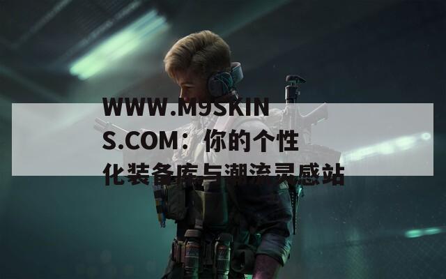 WWW.M9SKINS.COM：你的个性化装备库与潮流灵感站