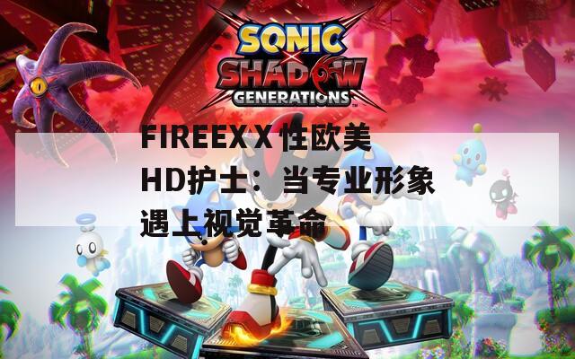 FIREEXⅩ性欧美HD护士：当专业形象遇上视觉革命