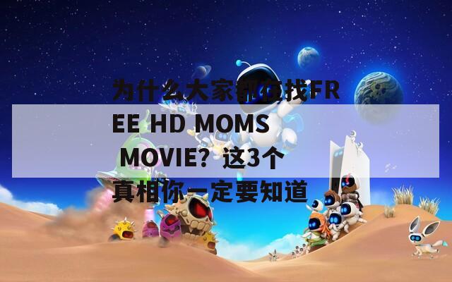 为什么大家都在找FREE HD MOMS MOVIE？这3个真相你一定要知道