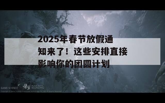 2025年春节放假通知来了！这些安排直接影响你的团圆计划