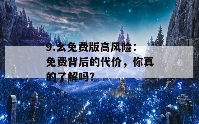 9.幺免费版高风险：免费背后的代价，你真的了解吗？