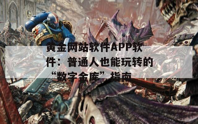 黄金网站软件APP软件：普通人也能玩转的“数字金库”指南