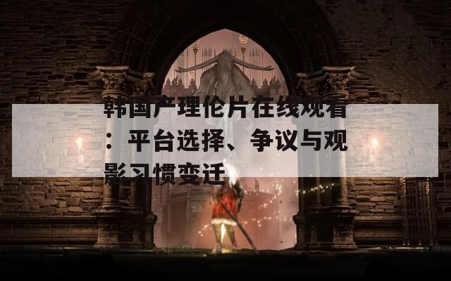 韩国产理伦片在线观看：平台选择、争议与观影习惯变迁