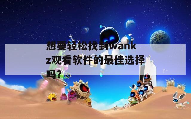 想要轻松找到wankz观看软件的最佳选择吗？