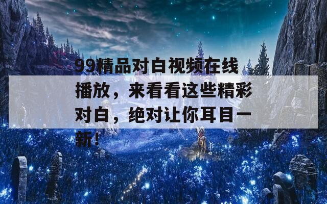 99精品对白视频在线播放，来看看这些精彩对白，绝对让你耳目一新！