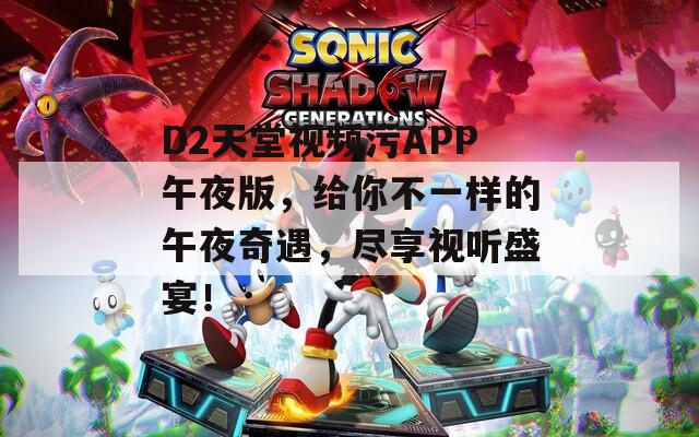 D2天堂视频污APP午夜版，给你不一样的午夜奇遇，尽享视听盛宴！