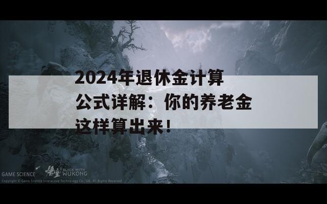 2024年退休金计算公式详解：你的养老金这样算出来！