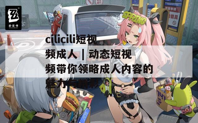 cilicili短视频成人 | 动态短视频带你领略成人内容的魅力与精彩