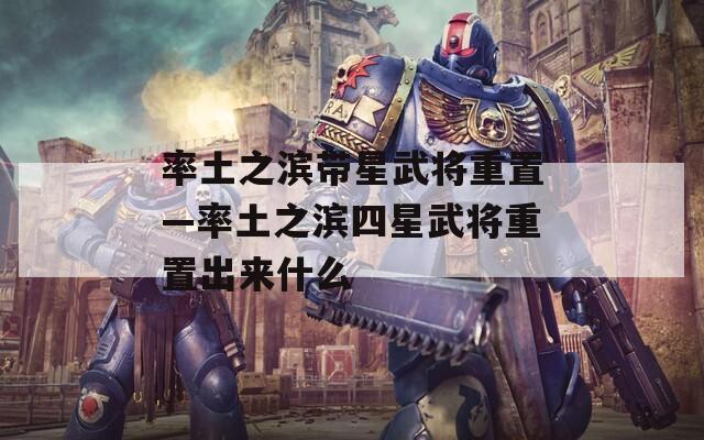 率土之滨带星武将重置—率土之滨四星武将重置出来什么